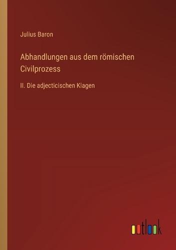 Abhandlungen aus dem römischen Civilprozess: II. Die adjecticischen Klagen