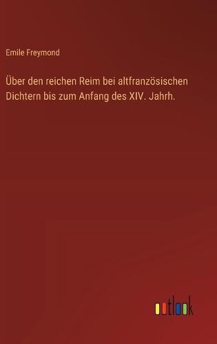Über den reichen Reim bei altfranzösischen Dichtern bis zum Anfang des XIV. Jahrh.
