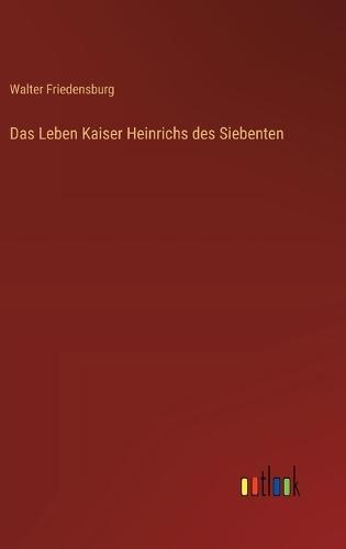 Das Leben Kaiser Heinrichs des Siebenten