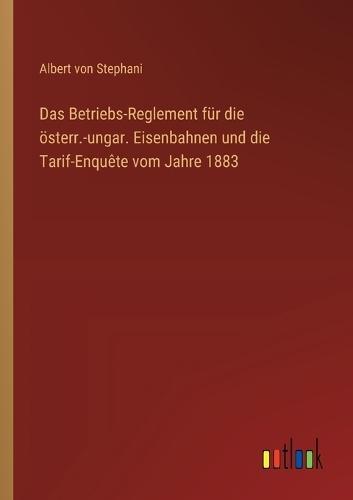 Das Betriebs-Reglement für die österr.-ungar. Eisenbahnen und die Tarif-Enquête vom Jahre 1883