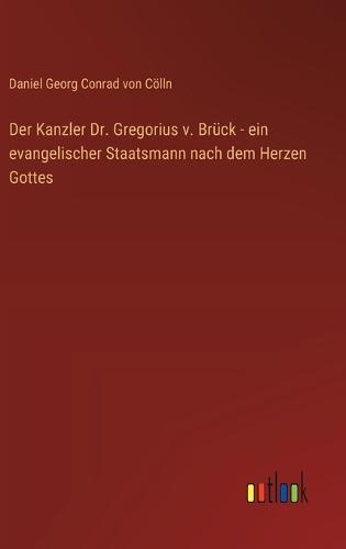 Der Kanzler Dr. Gregorius v. Brück - ein evangelischer Staatsmann nach dem Herzen Gottes