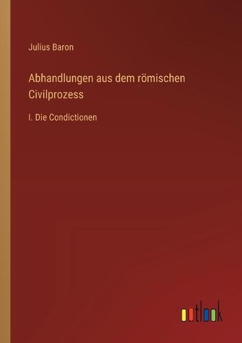 Abhandlungen aus dem römischen Civilprozess: I. Die Condictionen