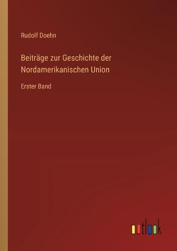 Beiträge zur Geschichte der Nordamerikanischen Union: Erster Band