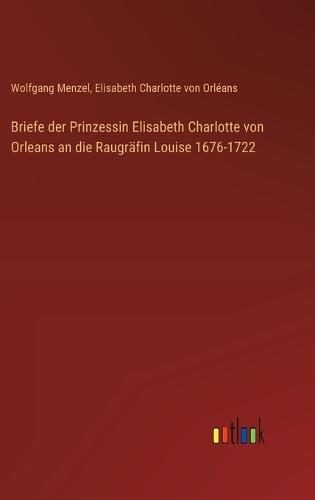 Briefe der Prinzessin Elisabeth Charlotte von Orleans an die Raugräfin Louise 1676-1722