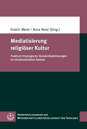 Mediatisierung Religioser Kultur: Praktisch-Theologische Standortbestimmungen Im Interdisziplinaren Kontext