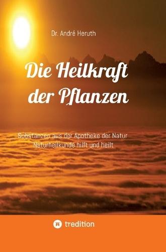 Die Heilkraft der Pflanzen: Substanzen aus der Apotheke der Natur Naturheilkunde hilft und heilt