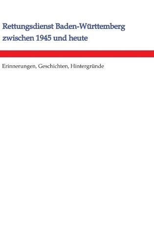 Rettungsdienst Baden-Württemberg zwischen 1945 und heute: Erinnerungen, Geschichten, Hintergründe