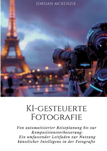 KI-gesteuerte Fotografie: Von automatisierter Reiseplanung bis zur Kompositionsverbesserung: Ein umfassender Leitfaden zur Nutzung künstlicher Intelligenz in der Fotografie