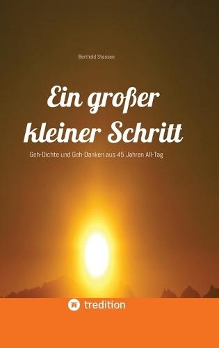 Ein großer kleiner Schritt - Gedichte, Gedanken, Essays: Geh-Dichte und Geh-Danken aus 45 Jahren All-Tag