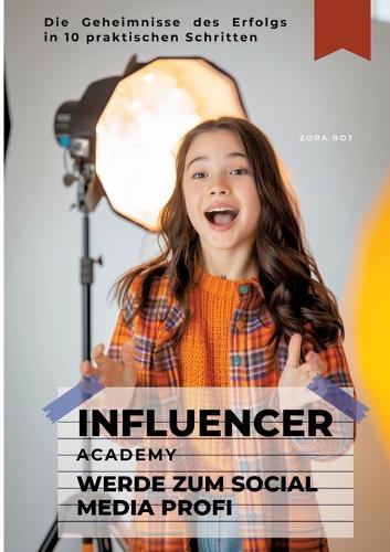 Influencer Academy: Werde zum Social Media Profi: Die Geheimnisse des Erfolgs in 10 praktischen Schritten
