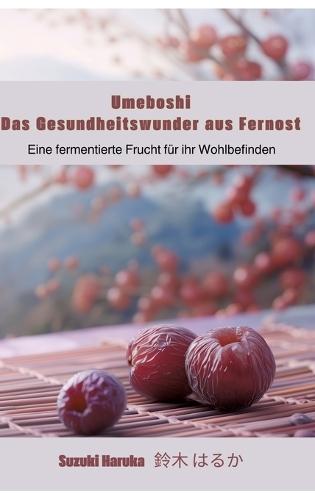 Umeboshi: Das Gesundheitswunder aus Fernost: Eine fermentierte Frucht für ihr Wohlbefinden
