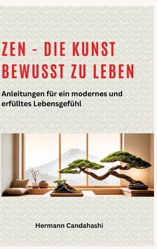 Zen - die Kunst bewusst zu Leben: Anleitungen für ein modernes und erfülltes Lebensgefühl