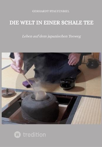 Die Welt in einer Schale Tee: Leben auf dem japanischen Teeweg