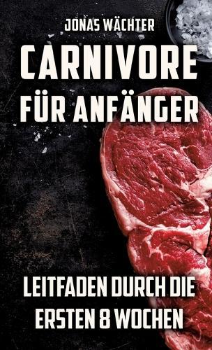 Carnivore für Anfänger: Leitfaden durch die ersten 8 Wochen! Tipps und Tricks für den Beginn deiner Reise zum Fleischfresser