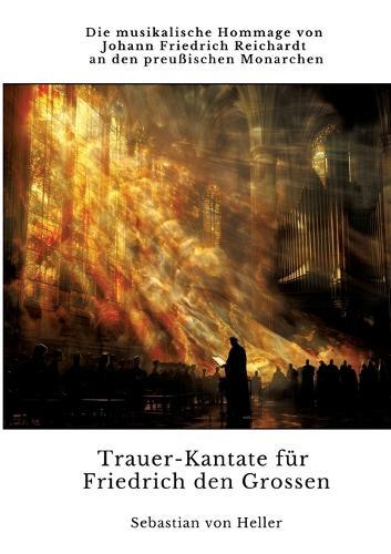 Trauer-Kantate für Friedrich den Grossen: Die musikalische Hommage von Johann Friedrich Reichardt an den preußischen Monarchen