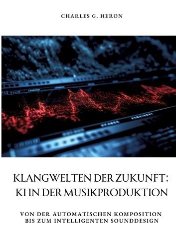Klangwelten der Zukunft: KI in der Musikproduktion: Von der automatischen Komposition bis zum intelligenten Sounddesign