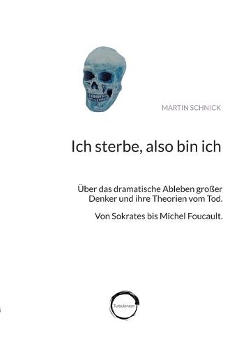 Ich sterbe, also bin ich: Über das dramatische Ableben großer Denker und ihre Theorien vom Tod. Von Sokrates bis Michel Foucault.