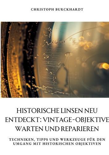 Historische Linsen neu entdeckt: Vintage-Objektive warten und reparieren: Techniken, Tipps und Werkzeuge für den Umgang mit historischen Objektiven