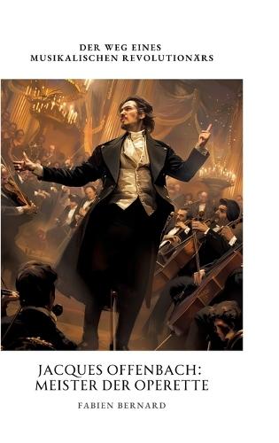 Jacques Offenbach: Meister der Operette: Der Weg eines musikalischen Revolutionärs