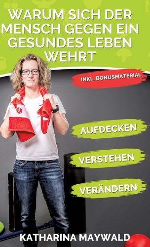 Warum sich der Mensch gegen ein gesundes Leben wehrt: Aufdecken - Verstehen - Verändern - Gesund bleiben