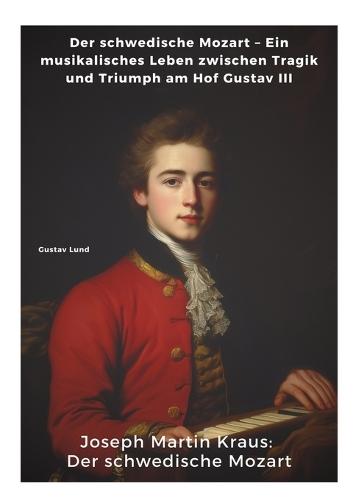 Joseph Martin Kraus: Der schwedische Mozart: Der schwedische Mozart - Ein musikalisches Leben zwischen Tragik und Triumph am Hof Gustav III