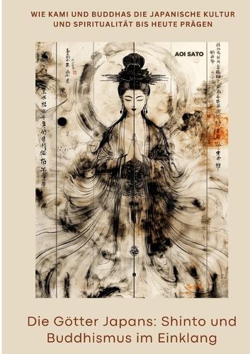 Die Götter Japans: Shinto und Buddhismus im Einklang: Wie Kami und Buddhas die japanische Kultur und Spiritualität bis heute prägen