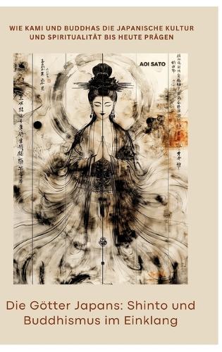 Die Götter Japans: Shinto und Buddhismus im Einklang: Wie Kami und Buddhas die japanische Kultur und Spiritualität bis heute prägen