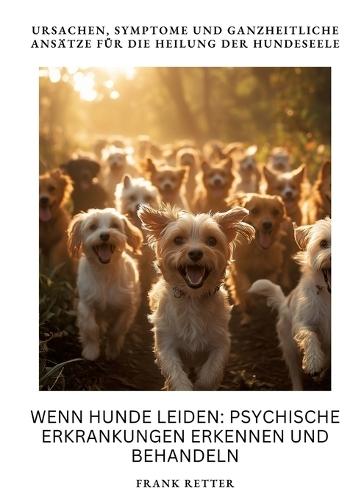 Wenn Hunde leiden: Psychische Erkrankungen erkennen und behandeln: Ursachen, Symptome und ganzheitliche Ansätze für die Heilung der Hundeseele
