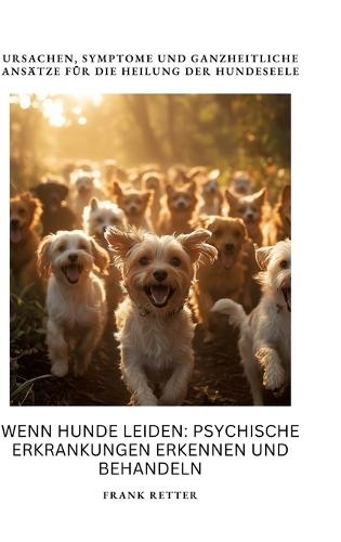 Wenn Hunde leiden: Psychische Erkrankungen erkennen und behandeln: Ursachen, Symptome und ganzheitliche Ansätze für die Heilung der Hundeseele