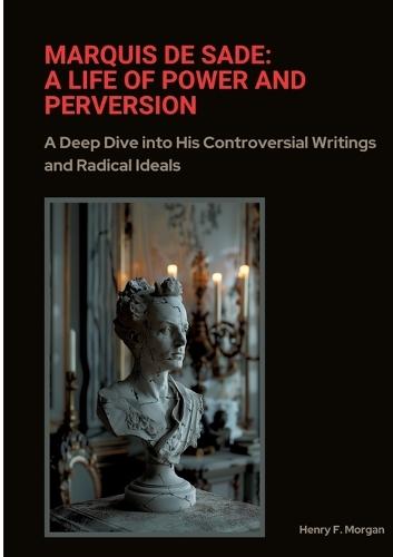 Marquis de Sade: A Life of Power and Perversion: A Deep Dive into His Controversial Writings and Radical Ideals
