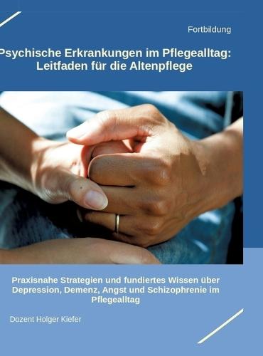 Psychische Erkrankungen im Pflegealltag: Leitfaden für die Altenpflege: Praxisnahe Strategien und fundiertes Wissen über Depression, Demenz, Angst und Schizophrenie im Pflegealltag