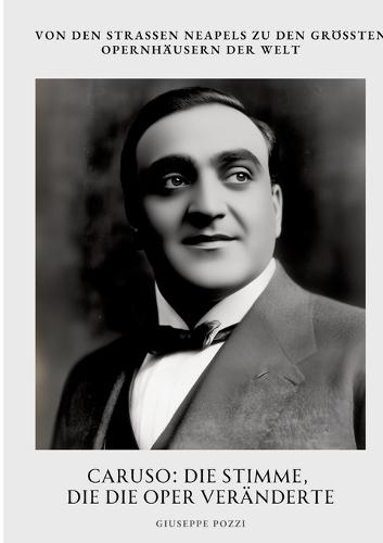Caruso: Die Stimme, die die Oper veränderte: Von den Straßen Neapels zu den größten Opernhäusern der Welt