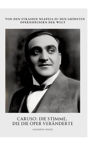 Caruso: Die Stimme, die die Oper veränderte: Von den Straßen Neapels zu den größten Opernhäusern der Welt