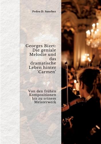 Georges Bizet: Die geniale Melodie und das dramatische Leben hinter 'Carmen': Von den frühen Kompositionen bis zu seinem Meister-werk