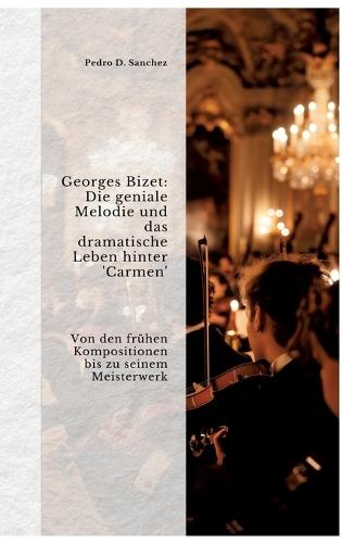Georges Bizet: Die geniale Melodie und das dramatische Leben hinter 'Carmen': Von den frühen Kompositionen bis zu seinem Meister-werk
