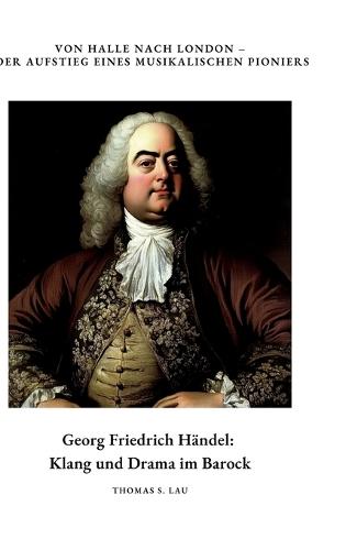 Georg Friedrich Händel: Klang und Drama im Barock: Von Halle nach London - Der Aufstieg eines musikalischen Pioniers