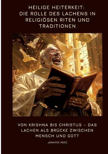 Heilige Heiterkeit: Die Rolle des Lachens in religiösen Riten und Traditionen: Von Krishna bis Christus - Das Lachen als Brücke zwischen Mensch und Gott