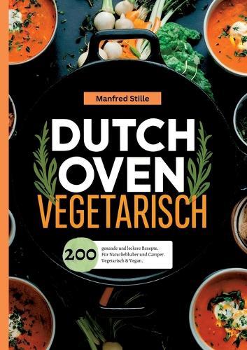 Dutch Oven Vegetarisch- 200 gesunde und leckere Rezepte.: Für Naturliebhaber und Camper. Vegetarisch & Vegan.