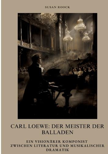 Carl Loewe: Der Meister der Balladen: Ein visionärer Komponist zwischen Literatur und musikalischer Dramatik