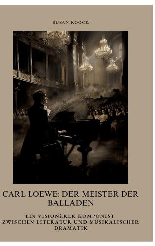 Carl Loewe: Der Meister der Balladen: Ein visionärer Komponist zwischen Literatur und musikalischer Dramatik