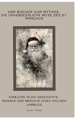 Vom Bischof zum Mythos: Die unvergessliche Reise des St. Nikolaus: Einblicke in die Geschichte, Wunder und Bräuche eines heiligen Vorbilds