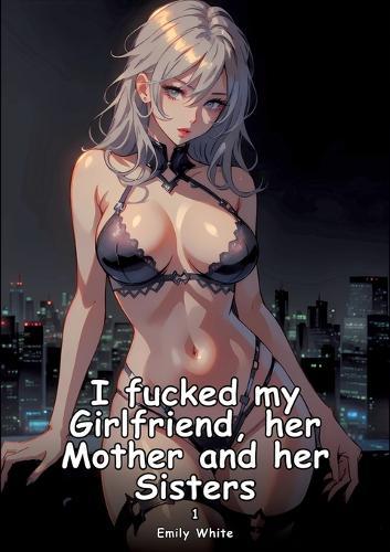 I fucked my Girlfriend, her Mother and her Sisters. 1: Collection of Adult and Erotic Manga Stories with Nude Pictures