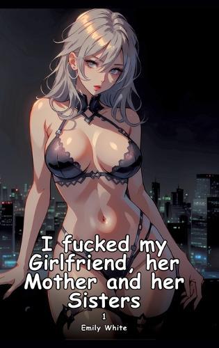 I fucked my Girlfriend, her Mother and her Sisters. 1: Collection of Adult and Erotic Manga Stories with Nude Pictures