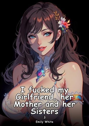 I fucked my Girlfriend, her Mother and her Sisters. 3: Collection of Adult and Erotic Manga Stories with Nude Pictures