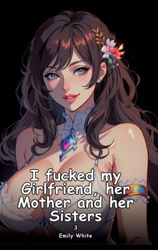 I fucked my Girlfriend, her Mother and her Sisters. 3: Collection of Adult and Erotic Manga Stories with Nude Pictures