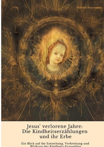 Jesus' verlorene Jahre: Die Kindheitserzählungen und ihr Erbe: Ein Blick auf die Entstehung, Verbreitung und Wirkung der Kindheits-Evangelien