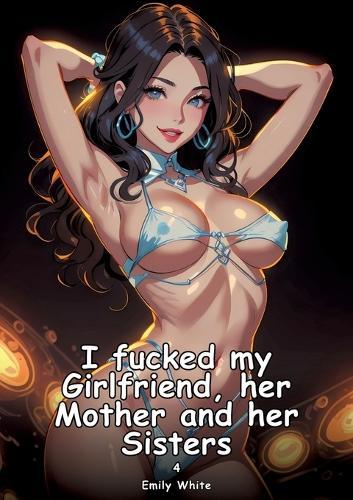 I fucked my Girlfriend, her Mother and her Sisters. 4: Collection of Adult and Erotic Manga Stories with Nude Pictures
