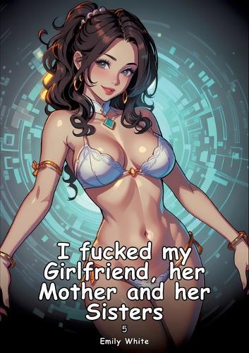 I fucked my Girlfriend, her Mother and her Sisters. 5: Collection of Adult and Erotic Manga Stories with Nude Pictures