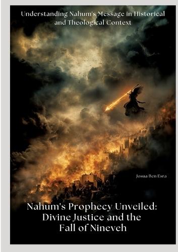 Nahum's Prophecy Unveiled: Divine Justice and the Fall of Nineveh: Understanding Nahum's Message in Historical and Theological Context
