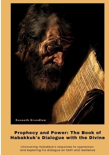 Prophecy and Power: The Book of Habakkuk's Dialogue with the Divine: Uncovering Habakkuk's responses to oppression and exploring his dialogue on faith and resilience